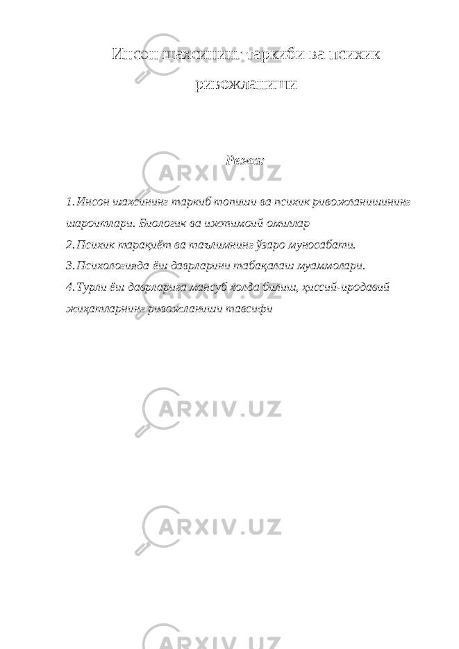 Инсон шахсининг таркиб и ва психик ривожланиши Режа: 1. Инсон шахсининг таркиб топиши ва психик ривожланишининг шароитлари. Биологик ва ижтимоий омиллар 2. Психик тарақ иёт ва таълимнинг ў заро муносабати. 3. Психологияда ёш даврларини таба қ алаш муаммолари. 4. Турли ёш даврларига мансуб холда билиш, ҳиссий-иродавий жиҳатларнинг ривожланиши тавсифи 