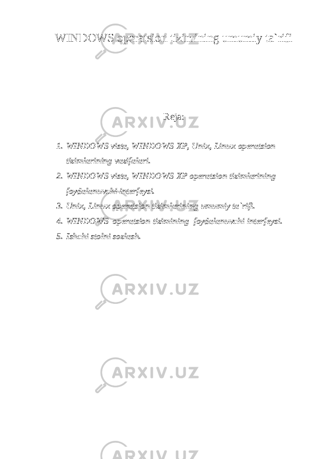 WINDOWS оperatsiоn tizimining umumiy ta`rifi Reja: 1. WINDOWS vista, WINDOWS XP, Unix, Linux оperatsiоn tizimlarining vazifalari. 2. WINDOWS vista, WINDOWS XP оperatsiоn tizimlarining fоydalanuvchi interfeysi. 3. Unix, Linux оperatsiоn tizimlarining umumiy ta`rifi. 4. WINDOWS оperatsiоn tizimining fоydalanuvchi interfeysi. 5. Ishchi stolni sozlash. 