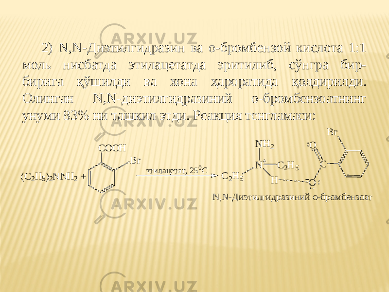 2) N,N-Диэтилгидразин ва о-бромбензой кислота 1:1 моль нисбатда этилацетатда эритилиб, сўнгра бир- бирига қўшилди ва хона ҳароратида қолдирилди. Олинган N,N-диэтилгидразиний о-бромбензоатнинг унуми 83% ни ташкил этди. Реакция тенгламаси: N,N-Диэтилгидразиний о-бромбензоат ( C2 H 5 ) 2 N N H 2 + C O O H C O O N C 2 H 5 HN H 2 C 2 H 5B r B r э т и л а ц е т а т , 2 5 0 С 