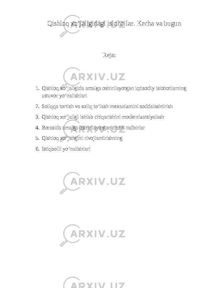 Qishloq xo‘jaligidagi islohotlar. Kecha va bugun Reja: 1. Qishloq xo‘jaligida amalga oshirilayotgan iqtisodiy islohotlarning ustuvor yo‘nalishlari 2. Soliqqa tortish va soliq to‘lash mexanizmini soddalashtirish 3. Qishloq xo‘jaligi ishlab chiqarishini modernizatsiyalash 4. Borasida amalga oshirilayotgan chora-tadbirlar 5. Qishloq xo‘jaligini rivojlantirishning 6. Istiqbolli yo‘nalishlari 