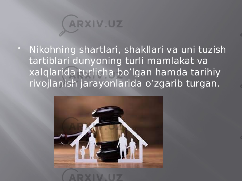  Nikohning shartlari, shakllari va uni tuzish tartiblari dunyoning turli mamlakat va xalqlarida turlicha bo’lgan hamda tarihiy rivojlanish jarayonlarida o’zgarib turgan. 