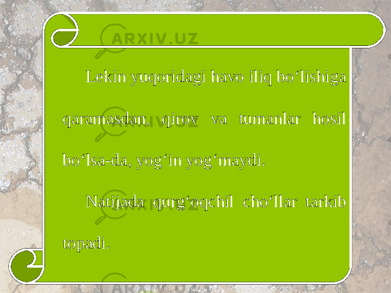 Lekin yuqoridagi havo iliq bo‘lishiga qaramasdan, qirov va tumanlar hosil bo‘lsa-da, yog‘in yog‘maydi. Natijada qurg‘oqchil cho‘llar tarkib topadi. 