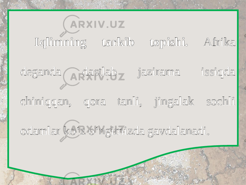 Iqlimning tarkib topishi. Afrika deganda dastlab jazirama issiqda chiniqqan, qora tanli, jingalak sochli odamlar ko‘z o‘ngimizda gavdalanadi. 