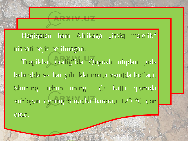 Haqiqatan ham Afrikaga „issiq materik“ nisbati bejiz berilmagan. Tropiklar oralig‘ida Quyosh ufqdan juda balandda va har yili ikki marta zenitda bo‘ladi. Shuning uchun uning juda katta qismida xohlagan oyning o‘rtacha harorati +20 °C dan ortiq. 