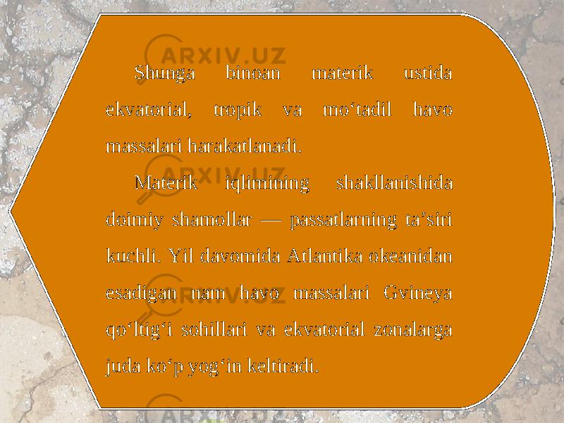 Shunga binoan materik ustida ekvatorial, tropik va mo‘tadil havo massalari harakatlanadi. Materik iqlimining shakllanishida doimiy shamollar — passatlarning ta’siri kuchli. Yil davomida Atlantika okeanidan esadigan nam havo massalari Gvineya qo‘ltig‘i sohillari va ekvatorial zonalarga juda ko‘p yog‘in keltiradi. 