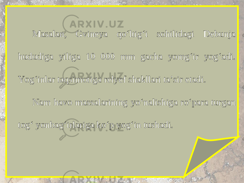 Masalan, Gvineya qo‘ltig‘i sohilidagi Debunja hududiga yiliga 10 000 mm gacha yomg‘ir yog‘adi. Yog‘inlar taqsimotiga relyef shakllari ta’sir etadi. Nam havo massalarining yo‘nalishiga ro‘para turgan tog‘ yonbag‘irlariga ko‘p yog‘in tushadi. 