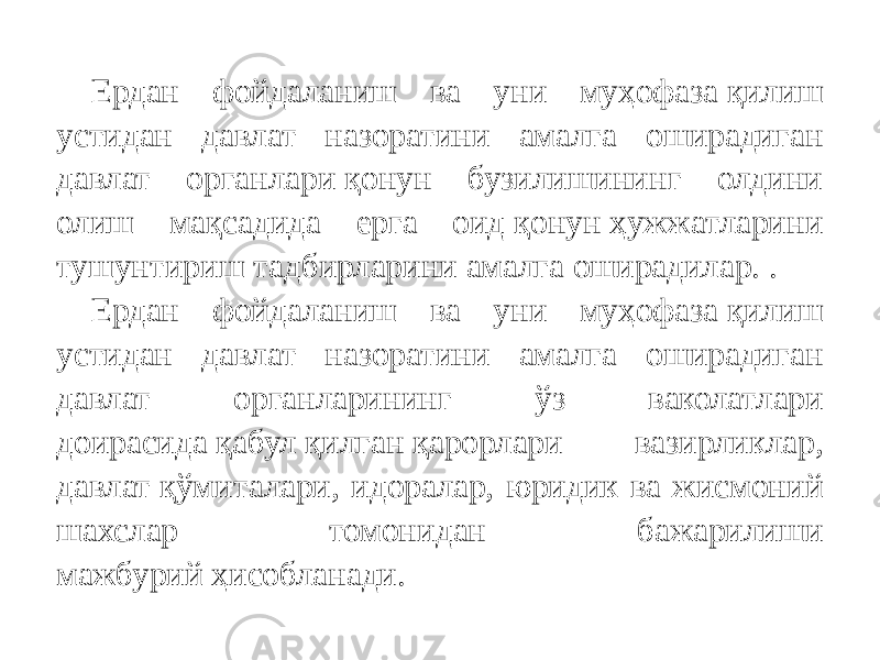 Ердан фойдаланиш ва уни муҳофаза қилиш устидан давлат назоратини амалга оширадиган давлат органлари қонун бузилишининг олдини олиш мақсадида ерга оид қонун ҳужжатларини тушунтириш тадбирларини амалга оширадилар. .  Ердан фойдаланиш ва уни муҳофаза қилиш устидан давлат назоратини амалга оширадиган давлат органларининг ўз ваколатлари доирасида қабул қилган қарорлари вазирликлар, давлат қўмиталари, идоралар, юридик ва жисмоний шахслар томонидан бажарилиши мажбурий ҳисобланади. 