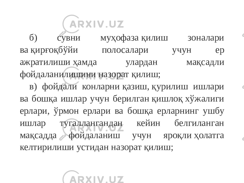 б) сувни муҳофаза қилиш зоналари ва қирғоқбўйи полосалари учун ер ажратилиши ҳамда улардан мақсадли фойдаланилишини назорат қилиш; в) фойдали конларни қазиш, қурилиш ишлари ва бошқа ишлар учун берилган қишлоқ хўжалиги ерлари, ўрмон ерлари ва бошқа ерларнинг ушбу ишлар тугаллангандан кейин белгиланган мақсадда фойдаланиш учун яроқли ҳолатга келтирилиши устидан назорат қилиш; 