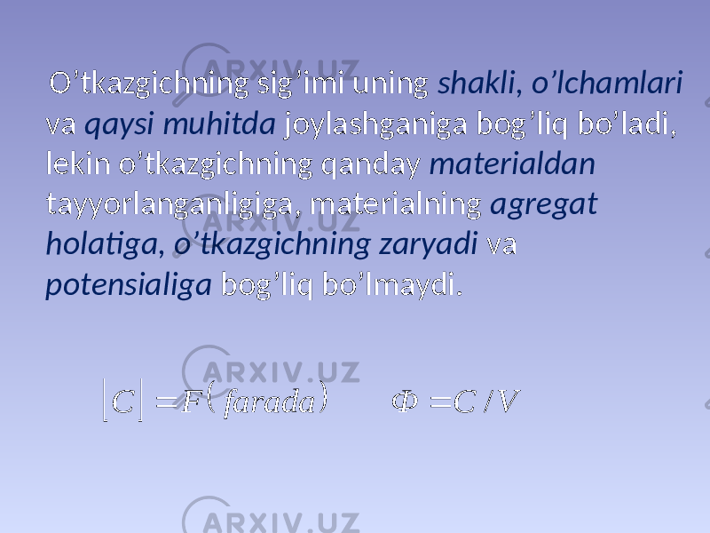  O’tkаzgichning sig’imi uning shаkli, o’lchаmlаri vа qаysi muhitdа jоylаshgаnigа bоg’liq bo’lаdi, lеkin o’tkаzgichning qаndаy mаtеriаldаn tаyyorlаngаnligigа, mаtеriаlning аgrеgаt hоlаtigа, o’tkаzgichning zаryadi vа pоtеnsiаligа bоg’liq bo’lmаydi.    V C Ф farada F С /   