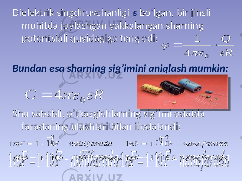 Dielеktrik singdiruvchаnligi  bo’lgаn, bir jinsli muhitdа jоylаshgаn yakkаlаngаn shаrning pоtеntsiаli quyidаgigа tеng edi: Bundаn esа shаrning sig’imini аniqlаsh mumkin: Shu sаbаbli, o’tkаzgichlаrning sig’imi оdаtdа fаrаdаning ulushlаri bilаn ifоdаlаndi: 1 &#55349;&#56410;&#55349;&#56377; = 1 ⋅ 10 − 3 &#55349;&#56377; − &#55349;&#56410;&#55349;&#56406;&#55349;&#56409;&#55349;&#56409;&#55349;&#56406;&#55349;&#56403;&#55349;&#56398;&#55349;&#56415;&#55349;&#56398;&#55349;&#56401;&#55349;&#56398; 1 &#55349;&#56411;&#55349;&#56377; = 1 ⋅ 10 − 9 &#55349;&#56377; − &#55349;&#56411;&#55349;&#56398;&#55349;&#56411;&#55349;&#56412;&#55349;&#56403;&#55349;&#56398;&#55349;&#56415;&#55349;&#56398;&#55349;&#56401;&#55349;&#56398; R Q      0 4 1 R C   0 4  