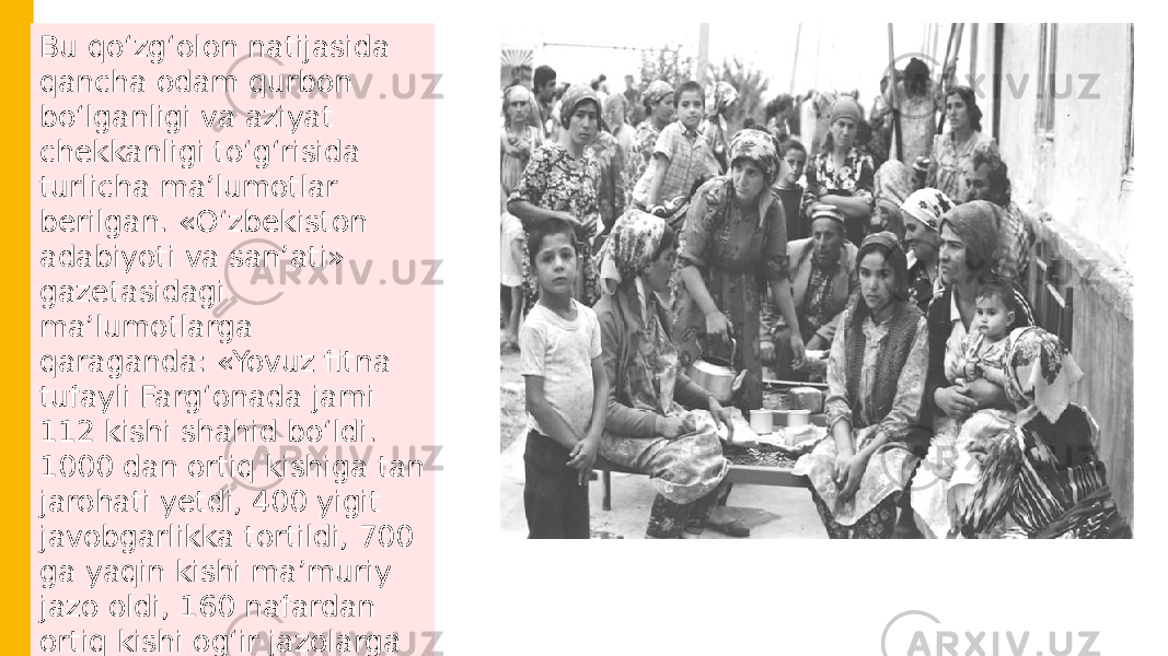 Bu qo‘zg‘olon natijasida qancha odam qurbon bo‘lganligi va aziyat chekkanligi to‘g‘risida turlicha ma’lumotlar berilgan. «O‘zbekiston adabiyoti va san’ati» gazetasidagi ma’lumotlarga qaraganda: «Yovuz fitna tufayli Farg‘onada jami 112 kishi shahid bo‘ldi. 1000 dan ortiq kishiga tan jarohati yetdi, 400 yigit javobgarlikka tortildi, 700 ga yaqin kishi ma’muriy jazo oldi, 160 nafardan ortiq kishi og‘ir jazolarga hukm etilgan». 