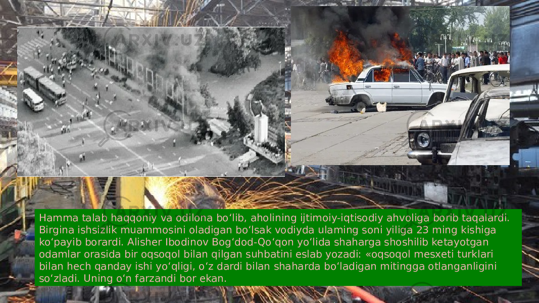 Hamma talab haqqoniy va odilona bo‘lib, aholining ijtimoiy-iqtisodiy ahvoliga borib taqalardi. Birgina ishsizlik muammosini oladigan bo‘lsak vodiyda ulaming soni yiliga 23 ming kishiga ko‘payib borardi. Alisher Ibodinov Bog‘dod-Qo‘qon yo‘lida shaharga shoshilib ketayotgan odamlar orasida bir oqsoqol bilan qilgan suhbatini eslab yozadi: «oqsoqol mesxeti turklari bilan hech qanday ishi yo‘qligi, o‘z dardi bilan shaharda bo‘ladigan mitingga otlanganligini so‘zladi. Uning o‘n farzandi bor ekan. 