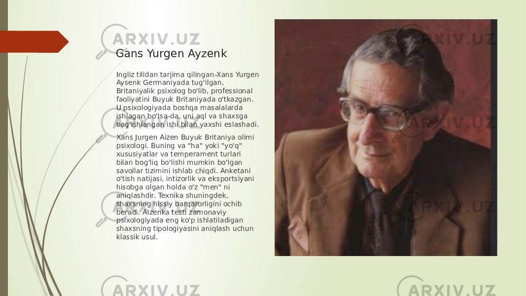 Gans Yurgen Ayzenk Ingliz tilidan tarjima qilingan-Xans Yurgen Aysenk Germaniyada tug&#39;ilgan, Britaniyalik psixolog bo&#39;lib, professional faoliyatini Buyuk Britaniyada o&#39;tkazgan. U psixologiyada boshqa masalalarda ishlagan bo&#39;lsa-da, uni aql va shaxsga bag&#39;ishlangan ishi bilan yaxshi eslashadi. Xans Jurgen Aizen Buyuk Britaniya olimi psixologi. Buning va &#34;ha&#34; yoki &#34;yo&#39;q&#34; xususiyatlar va temperament turlari bilan bog&#39;liq bo&#39;lishi mumkin bo&#39;lgan savollar tizimini ishlab chiqdi. Anketani o&#39;tish natijasi, intizorlik va eksportsiyani hisobga olgan holda o&#39;z &#34;men&#34; ni aniqlashdir. Texnika shuningdek, shaxsning hissiy barqarorligini ochib beradi. Aizenka testi zamonaviy psixologiyada eng ko&#39;p ishlatiladigan shaxsning tipologiyasini aniqlash uchun klassik usul. 