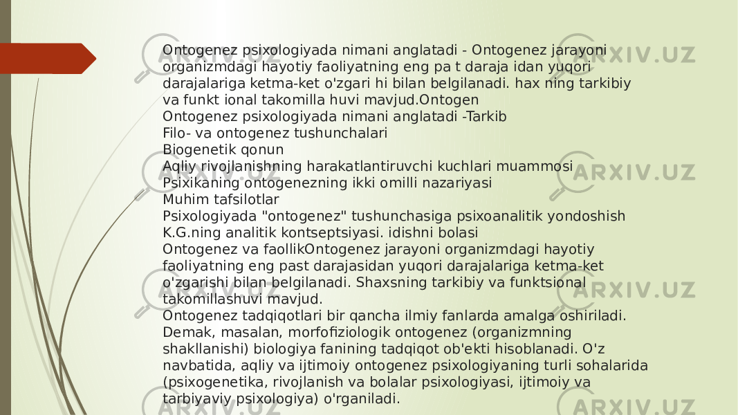 Ontogenez psixologiyada nimani anglatadi - Ontogenez jarayoni organizmdagi hayotiy faoliyatning eng pa t daraja idan yuqori darajalariga ketma-ket o&#39;zgari hi bilan belgilanadi. hax ning tarkibiy va funkt ional takomilla huvi mavjud.Ontogen Ontogenez psixologiyada nimani anglatadi -Tarkib Filo- va ontogenez tushunchalari Biogenetik qonun Aqliy rivojlanishning harakatlantiruvchi kuchlari muammosi Psixikaning ontogenezning ikki omilli nazariyasi Muhim tafsilotlar Psixologiyada &#34;ontogenez&#34; tushunchasiga psixoanalitik yondoshish K.G.ning analitik kontseptsiyasi. idishni bolasi Ontogenez va faollikOntogenez jarayoni organizmdagi hayotiy faoliyatning eng past darajasidan yuqori darajalariga ketma-ket o&#39;zgarishi bilan belgilanadi. Shaxsning tarkibiy va funktsional takomillashuvi mavjud. Ontogenez tadqiqotlari bir qancha ilmiy fanlarda amalga oshiriladi. Demak, masalan, morfofiziologik ontogenez (organizmning shakllanishi) biologiya fanining tadqiqot ob&#39;ekti hisoblanadi. O&#39;z navbatida, aqliy va ijtimoiy ontogenez psixologiyaning turli sohalarida (psixogenetika, rivojlanish va bolalar psixologiyasi, ijtimoiy va tarbiyaviy psixologiya) o&#39;rganiladi. . 