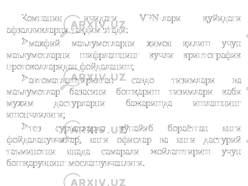 Компания ичидаги VPN-лари қуйидаги афзалликларни тақдим этади:  махфий маълумотларни ҳимоя қилиш учун маълумотларни шифрлашнинг кучли криптографик протоколларидан фойдаланиш;  автоматлаштирилган савдо тизимлари ва маълумотлар базасини бошқариш тизимлари каби муҳим дастурларни бажаришда ишлашнинг ишончлилиги;  тез суръатларда кўпайиб бораётган янги фойдаланувчилар, янги офислар ва янги дастурий таъминотни янада самарали жойлаштириш учун бошқарувнинг мослашувчанлиги. 