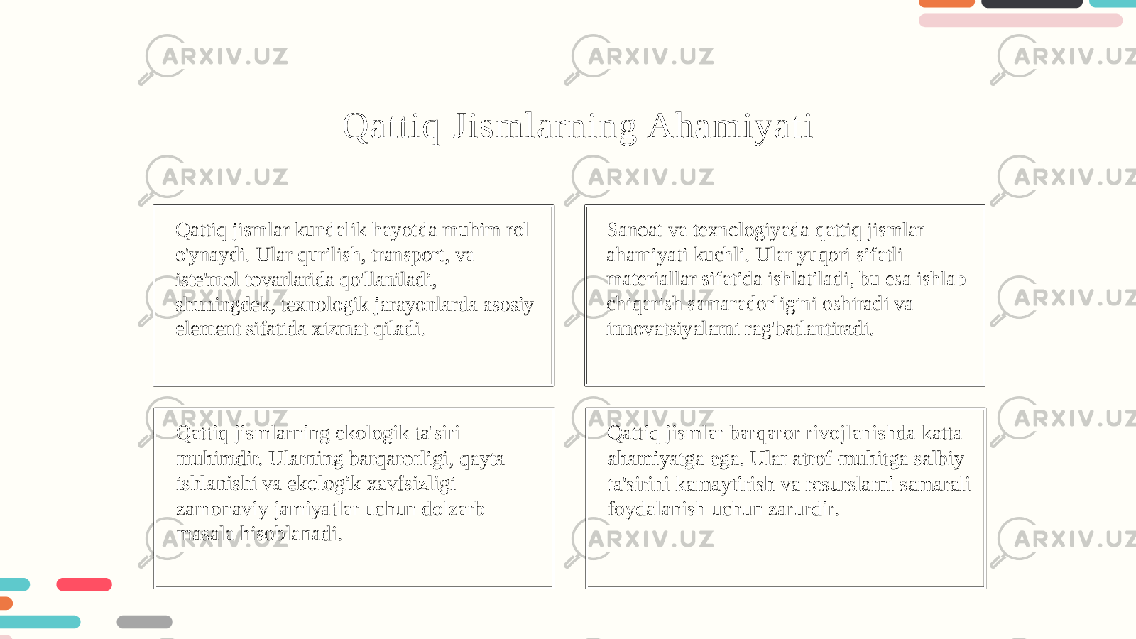 Qattiq Jismlarning Ahamiyati Qattiq jismlar kundalik hayotda muhim rol o&#39;ynaydi. Ular qurilish, transport, va iste&#39;mol tovarlarida qo&#39;llaniladi, shuningdek, texnologik jarayonlarda asosiy element sifatida xizmat qiladi. Sanoat va texnologiyada qattiq jismlar ahamiyati kuchli. Ular yuqori sifatli materiallar sifatida ishlatiladi, bu esa ishlab chiqarish samaradorligini oshiradi va innovatsiyalarni rag&#39;batlantiradi. Qattiq jismlarning ekologik ta&#39;siri muhimdir. Ularning barqarorligi, qayta ishlanishi va ekologik xavfsizligi zamonaviy jamiyatlar uchun dolzarb masala hisoblanadi. Qattiq jismlar barqaror rivojlanishda katta ahamiyatga ega. Ular atrof-muhitga salbiy ta&#39;sirini kamaytirish va resurslarni samarali foydalanish uchun zarurdir. 