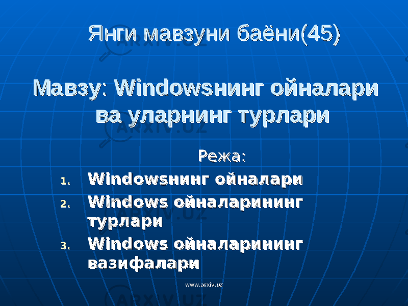 Янги мавзуни баёни(45)Янги мавзуни баёни(45) МавзуМавзу : : Windowsнинг ойналари Windowsнинг ойналари ва уларнинг турларива уларнинг турлари РежаРежа :: 1.1. Windowsнинг ойналари Windowsнинг ойналари 2.2. WindowsWindows ойналарининг ойналарининг турларитурлари 3.3. WindowsWindows ойналарининг ойналарининг вазифаларивазифалари www.arxiv.uzwww.arxiv.uz 