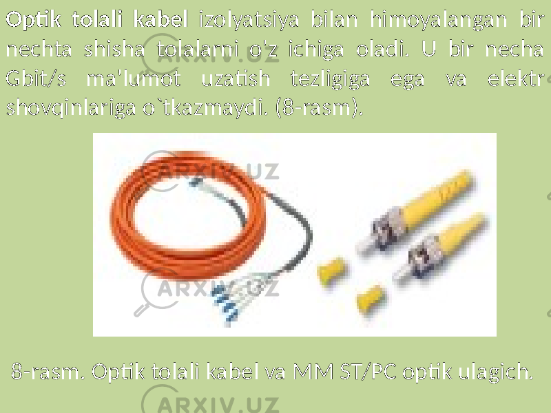 Optik tolali kabel izolyatsiya bilan himoyalangan bir nechta shisha tolalarni o&#39;z ichiga oladi. U bir necha Gbit/s ma&#39;lumot uzatish tezligiga ega va elektr shovqinlariga o`tkazmaydi. (8-rasm). 8-rasm. Optik tolali kabel va MM ST/PC optik ulagich. 