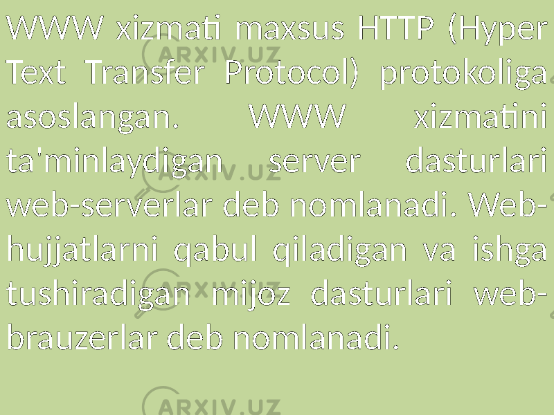 WWW xizmati maxsus HTTP (Hyper Text Transfer Protocol) protokoliga asoslangan. WWW xizmatini ta&#39;minlaydigan server dasturlari web-serverlar deb nomlanadi. Web- hujjatlarni qabul qiladigan va ishga tushiradigan mijoz dasturlari web- brauzerlar deb nomlanadi. 