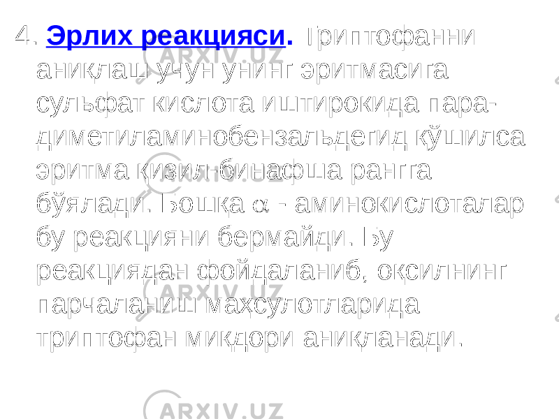 4. Эрлих реакцияси . Триптофанни аниқлаш учун унинг эритмасига сульфат кислота иштирокида пара- диметиламинобензальдегид қўшилса эритма қизил-бинафша рангга бўялади. Бошқа  - аминокислоталар бу реакцияни бермайди. Бу реакциядан фойдаланиб, оқсилнинг парчаланиш маҳсулотларида триптофан миқдори аниқланади. 