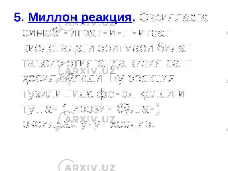 5. Миллон реакция . Оксилларга симоб нитратнинг нитрат кислотадаги эритмаси билан таъсир этилганда қизил ранг ҳосил бўлади. Бу реакция тузилишида фенол қолдиғи тутган (тирозин бўлган) оқсиллар учун хосдир. 