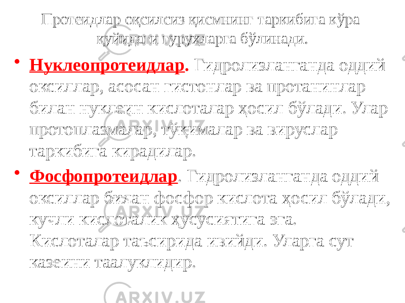 • Нуклеопротеидлар . Гидролизланганда оддий оксиллар, асосан гистонлар ва протанинлар билан нуклеин кислоталар ҳосил бўлади. Улар протоплазмалар, тўқималар ва вируслар таркибига кирадилар. • Фосфопротеидлар . Гидролизланганда оддий оксиллар билан фосфор кислота ҳосил бўлади, кучли кислоталик ҳусусиятига эга. Кислоталар таъсирида ивийди. Уларга сут казеини таалуклидир. Протеидлар оқсилсиз қисмнинг таркибига кўра қуйидаги гуруҳларга бўлинади. 