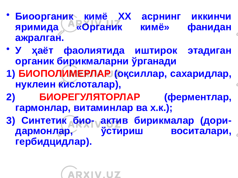 • Биоорганик кимё ХХ асрнинг иккинчи яримида «Органик кимё» фанидан ажралган. • У ҳаёт фаолиятида иштирок этадиган органик бирикмаларни ўрганади 1) БИОПОЛИМЕРЛАР (оқсиллар, сахаридлар, нуклеин кислоталар), 2) БИОРЕГУЛЯТОРЛАР (ферментлар, гармонлар, витаминлар ва х.к.); 3) Синтетик био- актив бирикмалар (дори- дармонлар, ўстириш воситалари, гербидцидлар). 