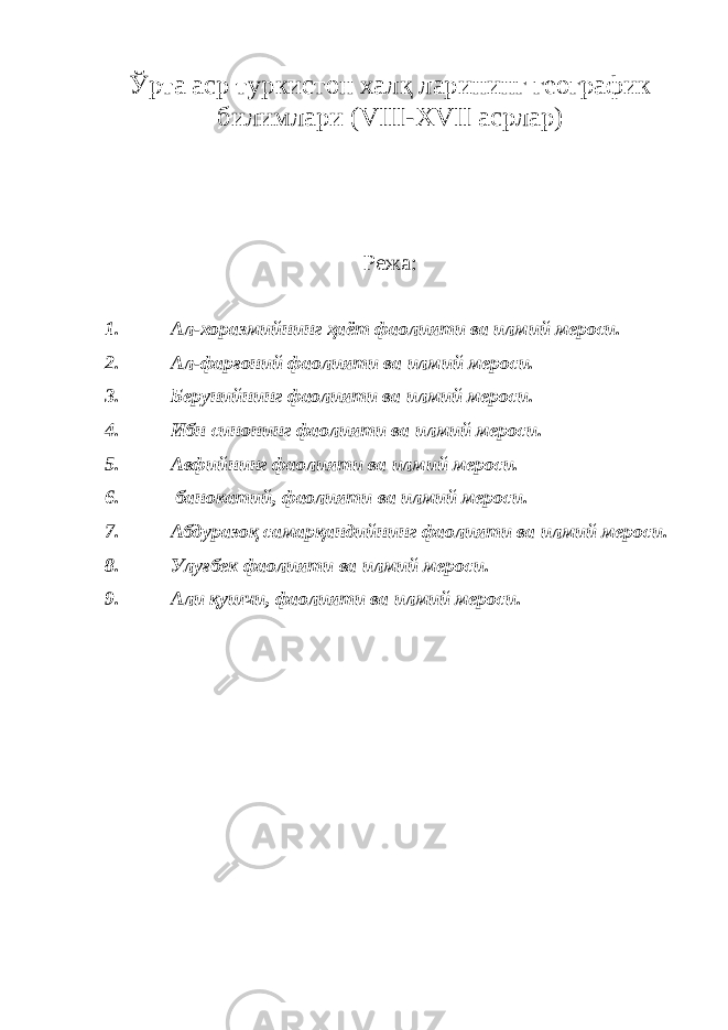 Ўрта аср туркистон халқ ларининг географик билимлари ( VIII - XVII асрлар) Режа: 1. Ал-хоразмийнинг ҳаёт фаолияти ва илмий мероси. 2. Ал-фарғоний фаолияти ва илмий мероси. 3. Берунийнинг фаолияти ва илмий мероси. 4. Ибн синонинг фаолияти ва илмий мероси. 5. Авфийнинг фаолияти ва илмий мероси. 6. банокатий, фаолияти ва илмий мероси. 7. Абдуразоқ самарқандийнинг фаолияти ва илмий мероси. 8. Улуғбек фаолияти ва илмий мероси. 9. Али қушчи, фаолияти ва илмий мероси. 