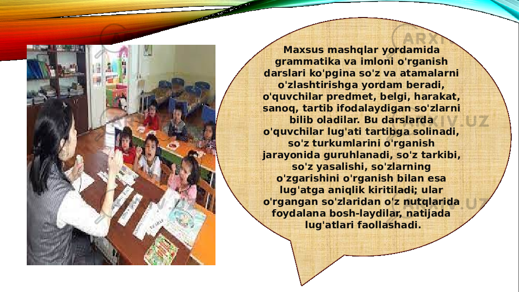 Maxsus mashqlar yordamida grammatika va imloni o&#39;rganish darslari ko&#39;pgina so&#39;z va atamalarni o&#39;zlashtirishga yordam beradi, o&#39;quvchilar predmet, belgi, harakat, sanoq, tartib ifodalaydigan so&#39;zlar ni bilib oladilar. Bu darslarda o&#39;quvchilar lug&#39;ati tartibga solinadi, so&#39;z turkumlarini o&#39;rganish jarayonida guruhlanadi, so&#39;z tarkibi, so&#39;z yasalishi, so&#39;zlarning o&#39;zgarishini o&#39;rganish bilan esa lug&#39;atga aniqlik kiritiladi; ular o&#39;rgangan so&#39;zlaridan o&#39;z nutqlarida foydalana bosh-laydilar, natijada lug&#39;atlari faollashadi. 