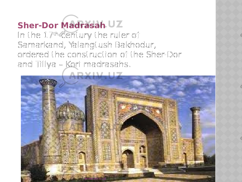 Sher-Dor Madrasah In the 17 th century the ruler of Samarkand, Yalangtush Bakhodur, ordered the construction of the Sher-Dor and Tillya – Kori madrasahs. www.arxiv.uz 