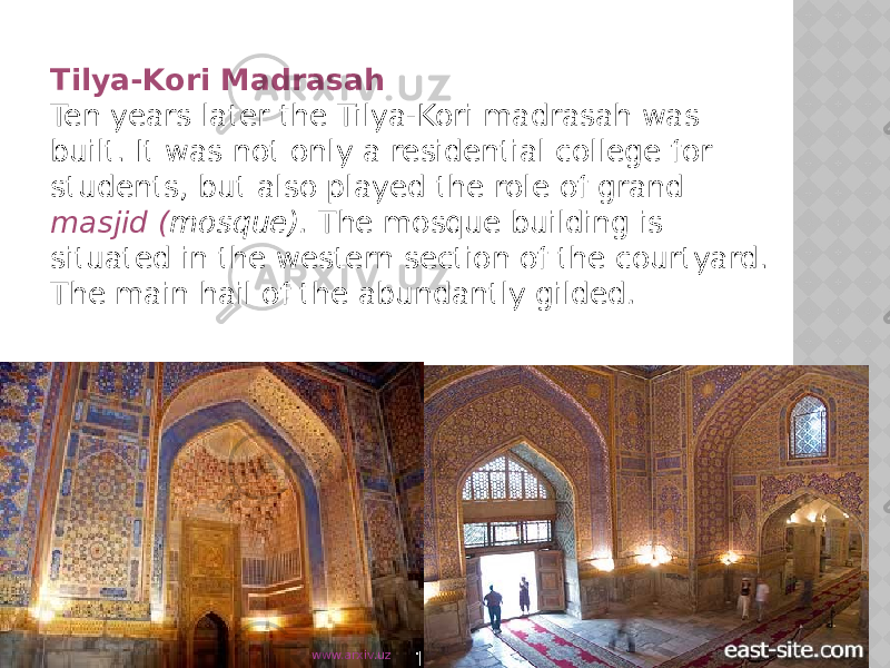 Tilya-Kori Madrasah Ten years later the Tilya-Kori madrasah was built. It was not only a residential college for students, but also played the role of grand masjid ( mosque). The mosque building is situated in the western section of the courtyard. The main hail of the abundantly gilded . www.arxiv.uz 