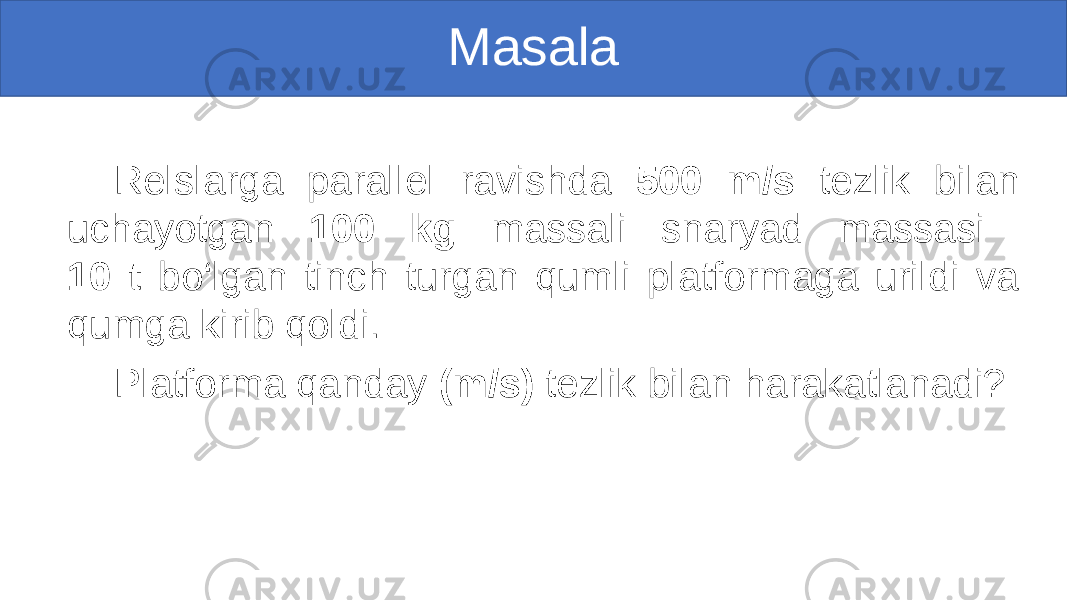 Masala Relslarga parallel ravishda 500 m/s tezlik bilan uchayotgan 100 kg massali snaryad massasi 10 t bo‘lgan tinch turgan qumli platformaga urildi va qumga kirib qoldi. Platforma qanday (m/s) tezlik bilan harakatlanadi? 