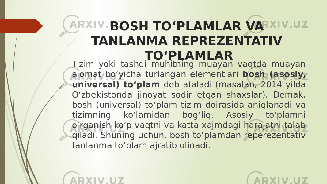 BOSH TO‘PLAMLAR VA TANLANMA REPREZENTATIV TO‘PLAMLAR Tizim yoki tashqi muhitning muayan vaqtda muayan alomat bo‘yicha turlangan elementlari bosh (asosiy, universal) to‘plam deb ataladi (masalan, 2014 yilda O‘zbekistonda jinoyat sodir etgan shaxslar). Demak, bosh (universal) to‘plam tizim doirasida aniqlanadi va tizimning ko‘lamidan bog‘liq. Asosiy to‘plamni o‘rganish ko‘p vaqtni va katta xajmdagi harajatni talab qiladi. Shuning uchun, bosh to‘plamdan reperezentativ tanlanma to‘plam ajratib olinadi. 