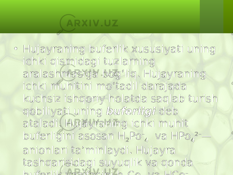 • Hujayraning buferlik xususiyati uning ichki qismidagi tuzlarning aralashmasiga bog‘liq. Hujayraning ichki muhitini mo‘tadil darajada kuchsiz ishqoriy holatda saqlab turish qobiliyati uning buferligi deb ataladi. Hujayraning ichki muhit buferligini asosan H 2 Po – 4 va HPo 4 2– — anionlari ta’minlaydi. Hujayra tashqarisidagi suyuqlik va qonda buferlik vazifasini h 2 Co 3 va HCo – 3 bajaradi. 