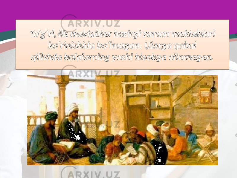 To‘g‘ri, ilk maktablar hozirgi zamon maktablari ko‘rinishida bo‘lmagan. Ularga qabul qilishda bolalarning yoshi hisobga olinmagan.24 1D 21 