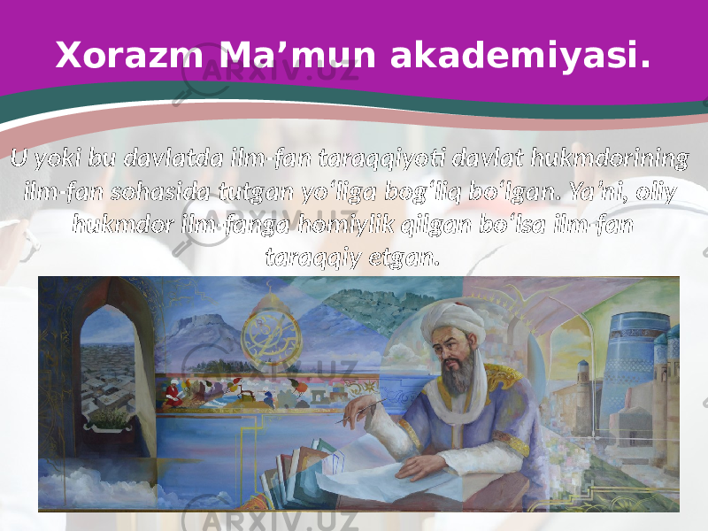 Xorazm Ma’mun akademiyasi. U yoki bu davlatda ilm-fan taraqqiyoti davlat hukmdorining ilm-fan sohasida tutgan yo‘liga bog‘liq bo‘lgan. Ya’ni, oliy hukmdor ilm-fanga homiylik qilgan bo‘lsa ilm-fan taraqqiy etgan. 