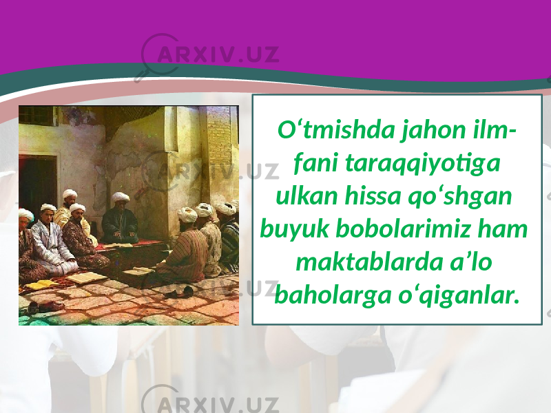 O‘tmishda jahon ilm- fani taraqqiyotiga ulkan hissa qo‘shgan buyuk bobolarimiz ham maktablarda a’lo baholarga o‘qiganlar. 