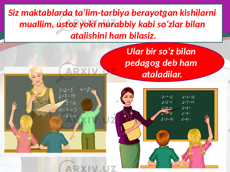 Siz maktablarda ta’lim-tarbiya berayotgan kishilarni muallim, ustoz yoki murabbiy kabi so‘zlar bilan atalishini ham bilasiz. Ular bir so‘z bilan pedagog deb ham ataladilar. 