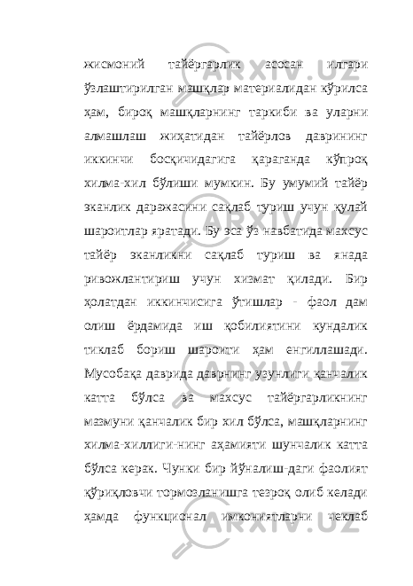 жисмоний тайёргарлик асосан илгари ўзлаштирилган машқлар материалидан кўрилса ҳам, бироқ машқларнинг таркиб и ва уларни алмашлаш жиҳатидан тайёрлов даврининг иккинчи босқичидагига қараганда кўпроқ хилма-хил бўлиши мумкин. Бу умумий тайёр эканлик даражасини сақлаб туриш учун қулай шароитлар яратади. Бу эса ўз навбатида махсус тайёр эканликни сақлаб туриш ва янада ривожлантириш учун хизмат қилади. Бир ҳолатдан иккинчисига ўтишлар - фаол дам олиш ёрдамида иш қобилиятини кундалик тиклаб бориш шароити ҳам енгиллашади. Мусобақа даврида даврнинг узунлиги қанчалик катта бўлса ва махсус тайёргарликнинг мазмуни қанчалик бир хил бўлса, машқларнинг хилма-хиллиги - нинг аҳамияти шунчалик катта бўлса керак. Чунки бир йўналиш - даги фаолият қўри қ ловчи тормозланишга тезроқ олиб келади ҳамда функционал имкониятларни чеклаб 