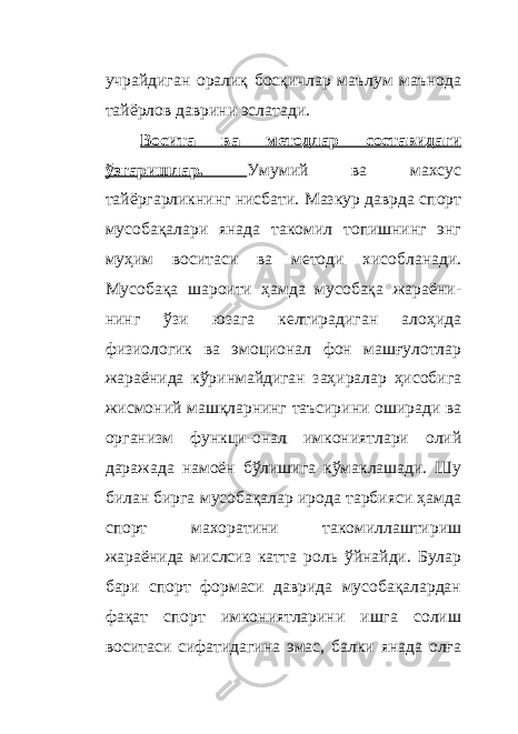 учрайдиган оралиқ босқичлар маълум маънода тайёрлов даврини эслатади. Восита ва методлар составидаги ўзгаришлар. Умумий ва махсус тайёргарликнинг нисбати. Мазкур даврда спорт мусобақалари янада такомил топишнинг энг муҳим воситаси ва методи хисобланади. Мусобақа шароити ҳамда мусобақа жараёни - нинг ўзи юзага келтирадиган алоҳида физиологик ва эмоционал фон машғулотлар жараёнида кўринмайдиган заҳиралар ҳисобига жисмоний машқларнинг таъсирини оширади ва организм функци - онал имкониятлари олий даражада намоён бўлишига кўмаклашади. Шу билан бирга мусобақалар ирода тарбияси ҳамда спорт махоратини такомиллаштириш жараёнида мислсиз катта рол ь ўйнайди. Булар бари спорт формаси даврида мусобақалардан фақат спорт имкониятларини ишга солиш воситаси сифатидагина эмас, балки янада олға 