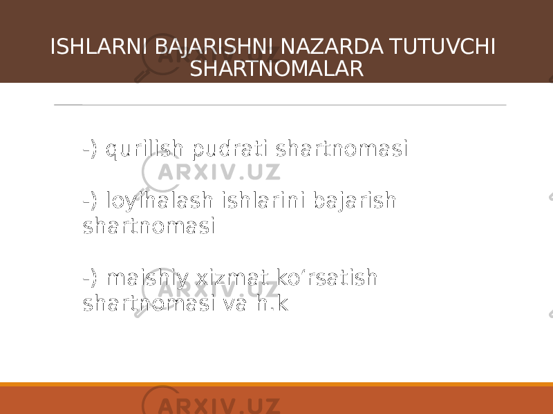 -) qurilish pudrati shartnomasi -) loyihalash ishlarini bajarish shartnomasi -) maishiy xizmat koʻrsatish shartnomasi va h.kISHLARNI BAJARISHNI NAZARDA TUTUVCHI SHARTNOMALAR 