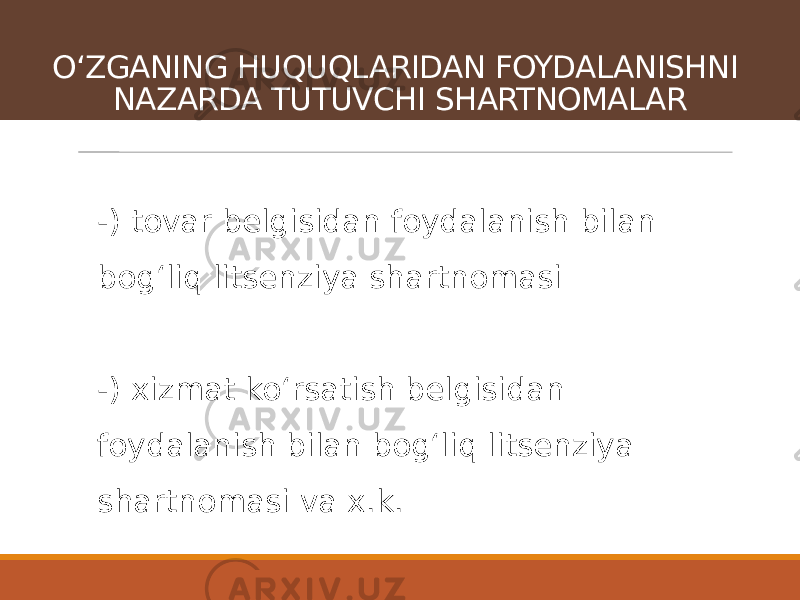 -) tovar belgisidan foydalanish bilan bogʻliq litsenziya shartnomasi -) xizmat koʻrsatish belgisidan foydalanish bilan bogʻliq litsenziya shartnomasi va x.k.OʻZGANING HUQUQLARIDAN FOYDALANISHNI NAZARDA TUTUVCHI SHARTNOMALAR 