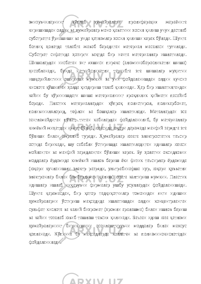 эмизувчиларнинг кўплаб ҳужайралари пролиферация жараёнига киришишдан олдин ва ҳужайралар моно қаватини хосил қилиш учун дастлаб субстратга ўрнашиши ва унда қатламлар хосил қилиши керак бўлади. Шунга боғлиқ ҳолатда талабга жавоб берадиган материал масаласи туғилади. Субстрат сифатида ҳозирги вақтда бир нечта материаллар ишлатилади. Шишалардан нисбатан энг яхшиси пирекс (алюминоборосликатли шиша) ҳисобланади, бунда натрийсликатли таркибга эга шишалар муҳитни ишқорийлигини ошириши мумкин ва уни фойдаланишдан олдин кучсиз кислота қўшилган ҳолда қиздириш талаб қилинади. Ҳар бир ишлатилгандан кейин бу кўринишдаги шиша материалнинг яроқлилик қиймати пасайиб боради. Пластик материаллардан кўпроқ полистирол, поликарбонат, поливинилхлорид, тефлон ва бошқалар ишлатилади. Металлардан эса зангламайдиган пўлат, титан кабилардан фойдаланилиб, бу материаллар кимёвий жиҳатдан инерт бўлиб, юзасида юқори даражада манфий зарядга эга бўлиши билан ажралиб туради. Ҳужайралар юзага электростатик таъсир остида бирикади, шу сабабли ўстиришда ишлатиладиган идишлар юзаси мойланган ва манфий зарядланган бўлиши керак. Бу ҳолатни оксидловчи моддалар ёрдамида кимёвий ишлов бериш ёки физик таъсирлар ёрдамида (юқори кучланишли электр разряди, ультрабинафша нур, юқори қувватли электронлар билан бомбардимон қилиш) юзага келтириш мумкин. Пластик идишлар ишлаб чиқарувчи фирмалар ушбу усуллардан фойдаланишади. Шунга қарамасдан, бир қатор тадқиқотчилар томонидан янги идишни ҳужайраларни ўстириш мақсадида ишлатишдан олдин концентрланган сульфат кислота ва калий бихромат (хромли аралашма) билан ишлов бериш ва кейин тозалаб ювиб ташлаш тавсия қилинади. Баъзан идиш юза қатлами ҳужайраларнинг бирикишини осонлаштирувчи моддалар билан махсус қопланади. Кўпинча бу мақсадларда коллаген ва полиаминокислотадан фойдаланилади. 