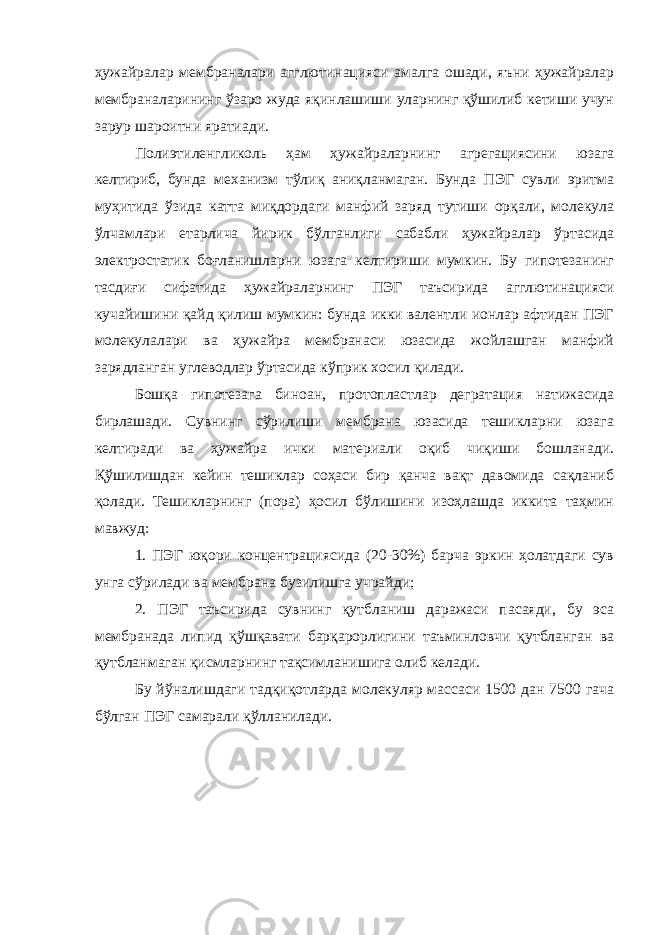 ҳужайралар мембраналари агглютинацияси амалга ошади, яъни ҳужайралар мембраналарининг ўзаро жуда яқинлашиши уларнинг қўшилиб кетиши учун зарур шароитни яратиади. Полиэтиленгликоль ҳам ҳужайраларнинг агрегациясини юзага келтириб, бунда механизм тўлиқ аниқланмаган. Бунда ПЭГ сувли эритма муҳитида ўзида катта миқдордаги манфий заряд тутиши орқали, молекула ўлчамлари етарлича йирик бўлганлиги сабабли ҳужайралар ўртасида электростатик боғланишларни юзага келтириши мумкин. Бу гипотезанинг тасдиғи сифатида ҳужайраларнинг ПЭГ таъсирида агглютинацияси кучайишини қайд қилиш мумкин: бунда икки валентли ионлар афтидан ПЭГ молекулалари ва ҳужайра мембранаси юзасида жойлашган манфий зарядланган углеводлар ўртасида кўприк хосил қилади. Бош қ а гипотезага биноан, протопластлар дегратация натижасида бирлашади. Сувнинг сўрилиши мембрана юзасида тешикларни юзага келтиради ва ҳужайра ички материали оқиб чиқиши бошланади. Қўшилишдан кейин тешиклар соҳаси бир қанча вақт давомида сақланиб қолади. Тешикларнинг (пора) ҳосил бўлишини изоҳлашда иккита таҳмин мавжуд: 1. ПЭГ юқори концентрациясида (20-30%) барча эркин ҳолатдаги сув унга сўрилади ва мембрана бузилишга учрайди; 2. ПЭГ таъсирида сувнинг қутбланиш даражаси пасаяди, бу эса мембранада липид қўшқавати барқарорлигини таъминловчи қутбланган ва қутбланмаган қисмларнинг тақсимланишига олиб келади. Бу йўналишдаги тадқиқотларда молекуляр массаси 1500 дан 7500 гача бўлган ПЭГ самарали қўлланилади. 