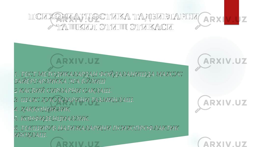 ПСИХОДИАГНОСТИКА ТАДБИРЛАРНИ ТАШКИЛ ЭТИШ ЭТИКАСИ 1. ТЕСТ МЕТОДИКАЛАРДАН ФОЙДАЛАНИШДА МАХСУС ТАЙЁРГАРЛИККА ЭГА БЎЛИШ 2.КАСБИЙ СИРЛАРНИ САҚЛАШ. 3. ШАХС ҲУҚУҚЛАРИНИ ТАЪМИНЛАШ. 4. ҲАҚҚОНИЙЛИК. 5. КОНФИДЕНЦИАЛЛИК. 6. ТЕКШИРУВ НАТИЖАЛАРИНИ ПСИХОПРОФЛАКТИК ИЗОҲЛАШ. 