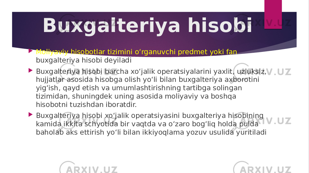 Buxgalteriya hisobi  Moliyaviy hisobotlar tizimini o‘rganuvchi predmet yoki fan buxgalteriya hisobi deyiladi  Buxgalteriya hisobi barcha xo‘jalik operatsiyalarini yaxlit, uzluksiz, hujjatlar asosida hisobga olish yo‘li bilan buxgalteriya axborotini yig‘ish, qayd etish va umumlashtirishning tartibga solingan tizimidan, shuningdek uning asosida moliyaviy va boshqa hisobotni tuzishdan iboratdir.  Buxgalteriya hisobi xo‘jalik operatsiyasini buxgalteriya hisobining kamida ikkita schyotida bir vaqtda va o‘zaro bog‘liq holda pulda baholab aks ettirish yo‘li bilan ikkiyoqlama yozuv usulida yuritiladi 