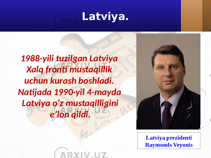 Latviya. 1988-yili tuzilgan Latviya Xalq fronti mustaqillik uchun kurash boshladi. Natijada 1990-yil 4-mayda Latviya o‘z mustaqilligini e’lon qildi. Latviya prezidenti Raymonds Veyonis 
