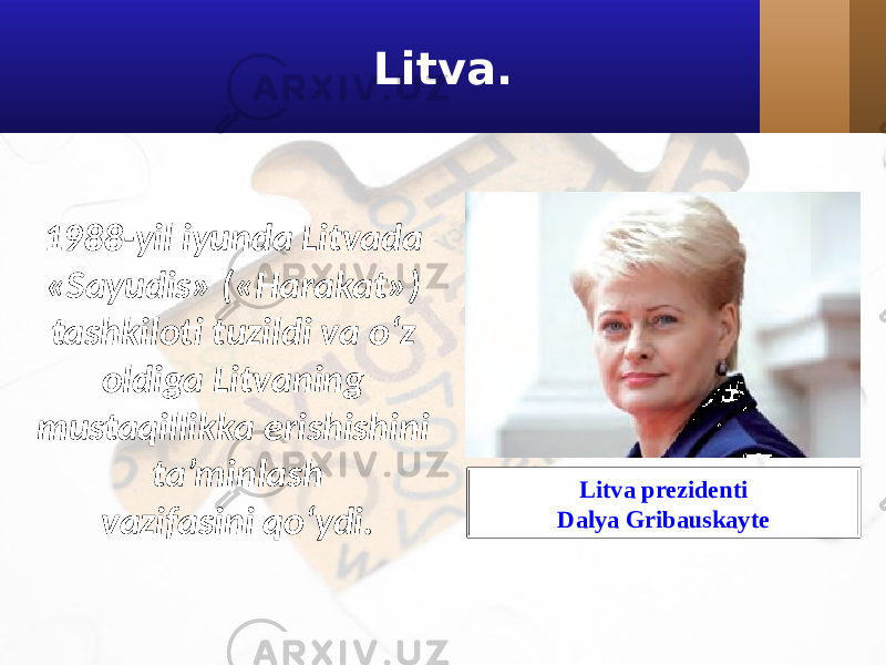 Litva. 1988-yil iyunda Litvada «Sayudis» («Harakat») tashkiloti tuzildi va o‘z oldiga Litvaning mustaqillikka erishishini ta’minlash vazifasini qo‘ydi. Litva prezidenti Dalya Gribauskayte 