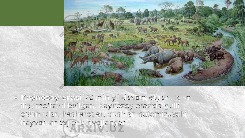 • Kaynozoy erasi 70 mln yil davom etgan. Iqlim iliq, mo‘tadil bo‘lgan. Kaynozoy erasida gulli o‘simliklar, hasharotlar, qushlar, sutemizuvchi hayvonlar avj olib rivojlangan. 