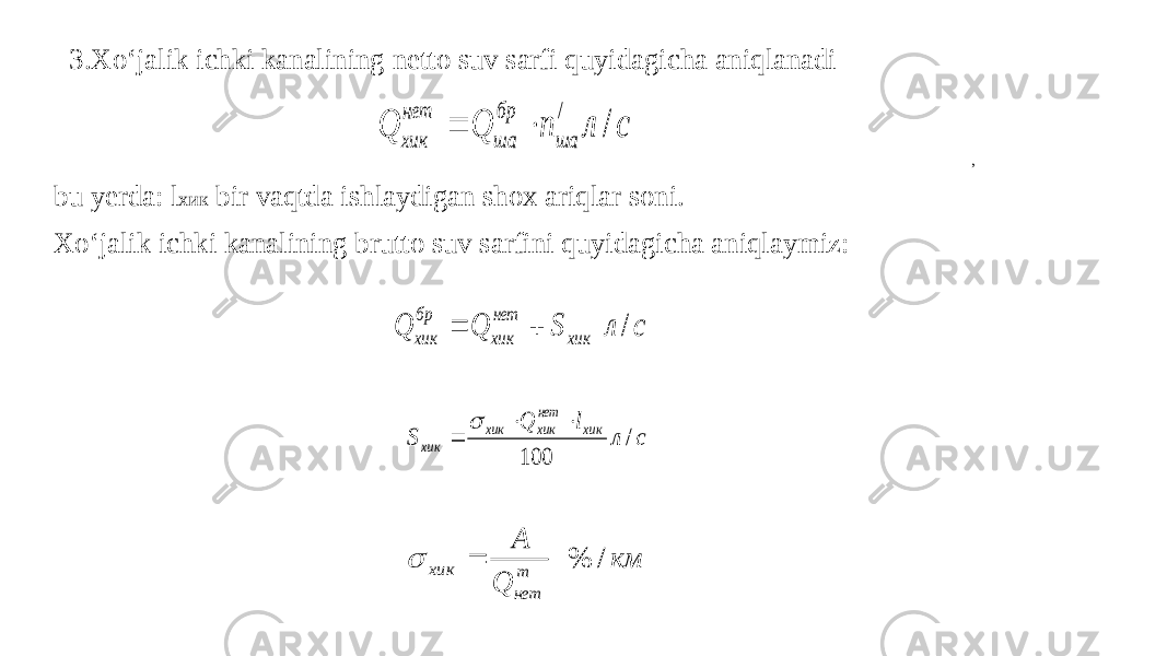 3.Xo‘jalik ichki kanalining netto suv sarfi quyidagicha aniqlanadi , , bu yerda: l хик bir vaqtda ishlaydigan shox ariqlar soni. Xo‘jalik ichki kanalining brutto suv sarfini quyidagicha aniqlaymiz:с л п Q Q ша бр ша нет хик / /   с л S Q Q хик нет хик бр хик /   с л l Q S хик нет хик хик хик / 100     км Q A m нет хик / %   